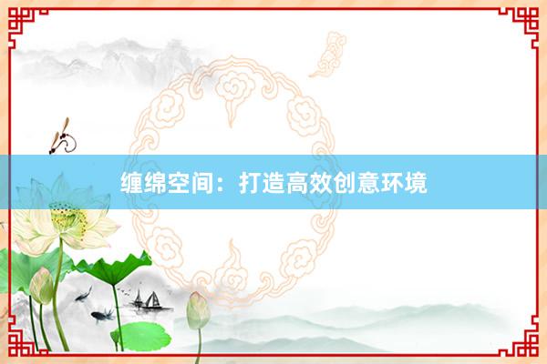 缠绵空间：打造高效创意环境