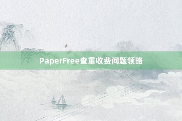 PaperFree查重收费问题领略
